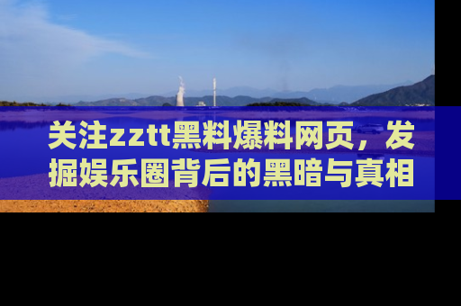 关注zztt黑料爆料网页，发掘娱乐圈背后的黑暗与真相