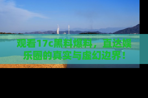 观看17c黑料爆料，直达娱乐圈的真实与虚幻边界！