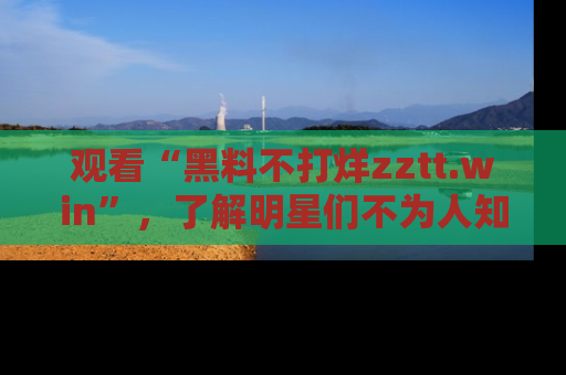 观看“黑料不打烊zztt.win”，了解明星们不为人知的黑料内幕