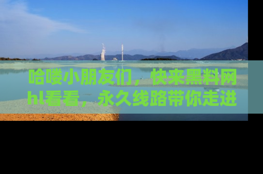 哈喽小朋友们，快来黑料网hl看看，永久线路带你走进吃瓜新天地！