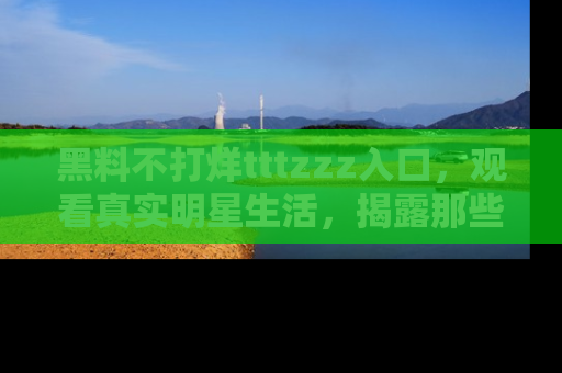 黑料不打烊tttzzz入口，观看真实明星生活，揭露那些不为人知的真相