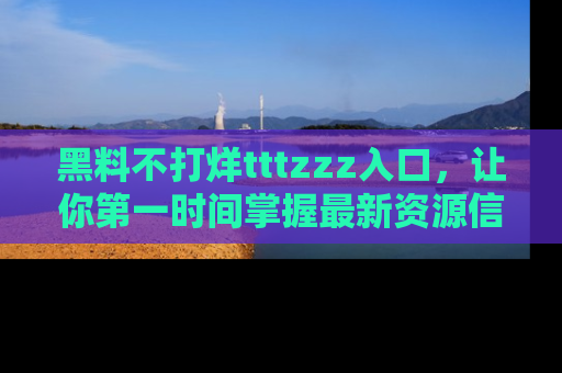 黑料不打烊tttzzz入口，让你第一时间掌握最新资源信息