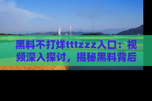 黑料不打烊tttzzz入口：视频深入探讨，揭秘黑料背后的人和事