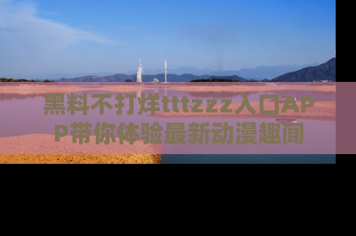 黑料不打烊tttzzz入口APP带你体验最新动漫趣闻