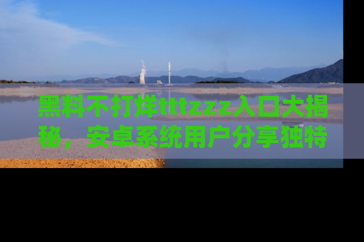 黑料不打烊tttzzz入口大揭秘，安卓系统用户分享独特的获取方式！