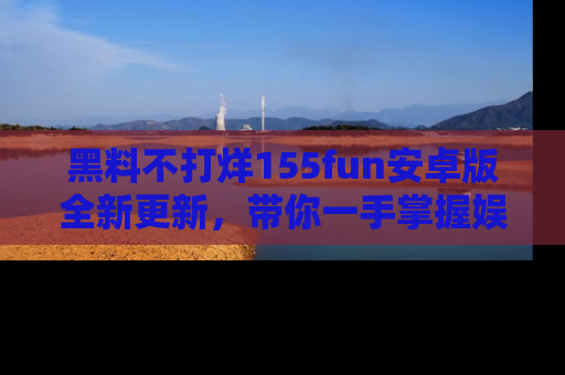 黑料不打烊155fun安卓版全新更新，带你一手掌握娱乐圈的秘密与八卦！