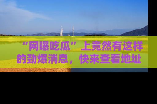 “网曝吃瓜”上竟然有这样的劲爆消息，快来查看地址了解详情！