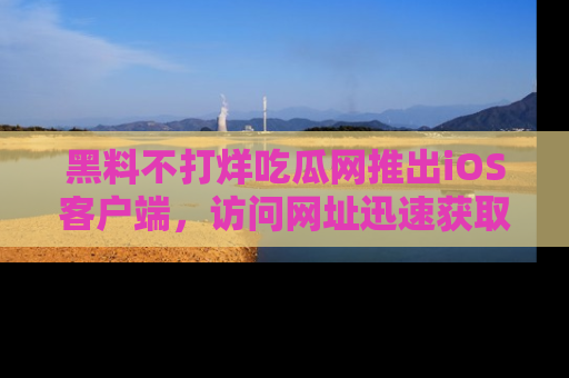 黑料不打烊吃瓜网推出iOS客户端，访问网址迅速获取独家八卦！
