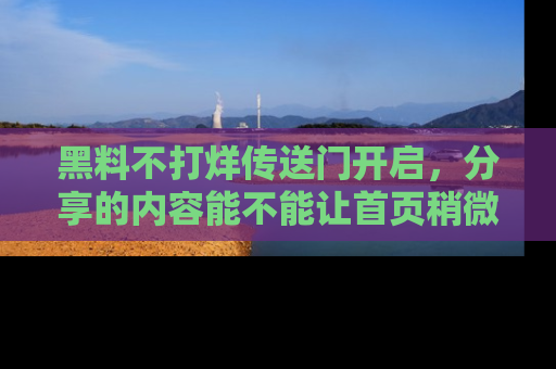 黑料不打烊传送门开启，分享的内容能不能让首页稍微有点新意？