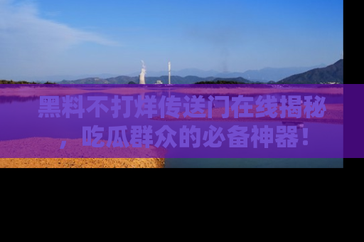黑料不打烊传送门在线揭秘，吃瓜群众的必备神器！