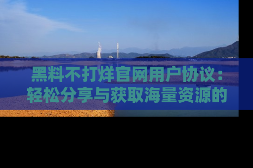 黑料不打烊官网用户协议：轻松分享与获取海量资源的方法