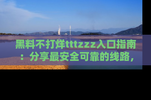 黑料不打烊tttzzz入口指南：分享最安全可靠的线路，轻松获取最新八卦！