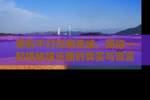 黑料不打烊网页版，陪你一起揭秘娱乐圈的真实与谎言。