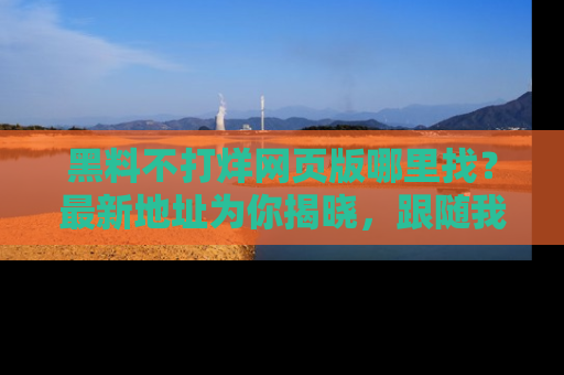 黑料不打烊网页版哪里找？最新地址为你揭晓，跟随我们一起了解更多八卦吧！