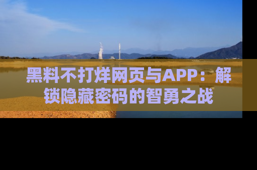 黑料不打烊网页与APP：解锁隐藏密码的智勇之战