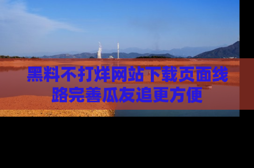 黑料不打烊网站下载页面线路完善瓜友追更方便