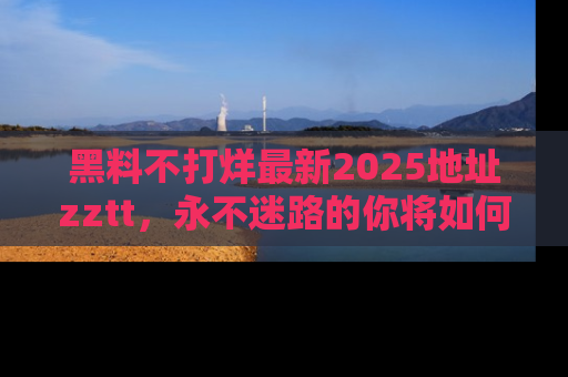 黑料不打烊最新2025地址zztt，永不迷路的你将如何撕开真相的面纱？