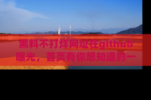黑料不打烊网址在github曝光，首页有你想知道的一切幽默趣事，快来看看
