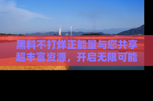 黑料不打烊正能量与您共享超丰富资源，开启无限可能的新视界！