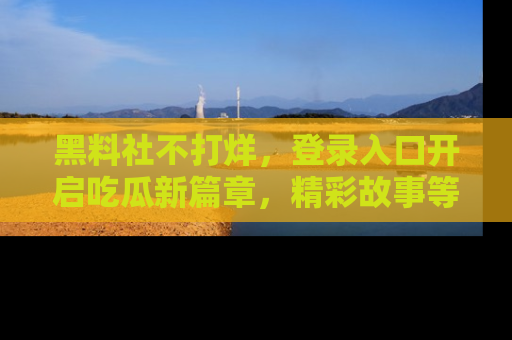 黑料社不打烊，登录入口开启吃瓜新篇章，精彩故事等你来发现！
