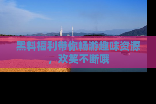 黑料福利带你畅游趣味资源，欢笑不断哦