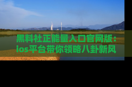 黑料社正能量入口官网版：ios平台带你领略八卦新风潮！