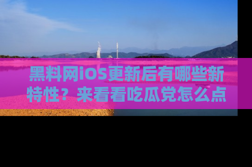 黑料网iOS更新后有哪些新特性？来看看吃瓜党怎么点评！