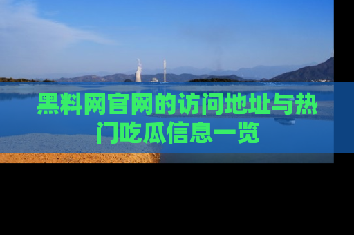 黑料网官网的访问地址与热门吃瓜信息一览