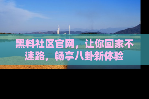 黑料社区官网，让你回家不迷路，畅享八卦新体验