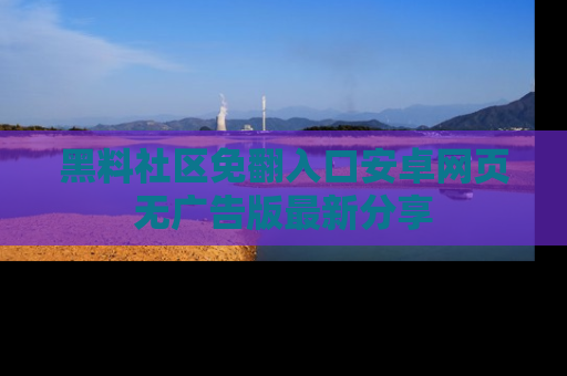 黑料社区免翻入口安卓网页无广告版最新分享