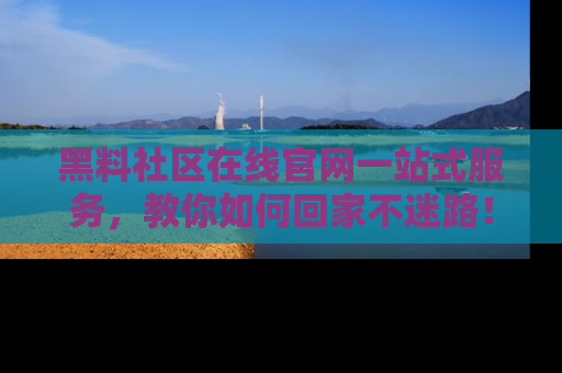 黑料社区在线官网一站式服务，教你如何回家不迷路！