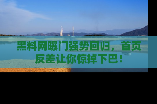 黑料网曝门强势回归，首页反差让你惊掉下巴！
