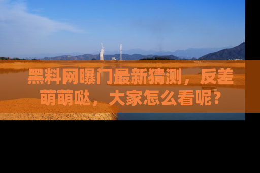 黑料网曝门最新猜测，反差萌萌哒，大家怎么看呢？