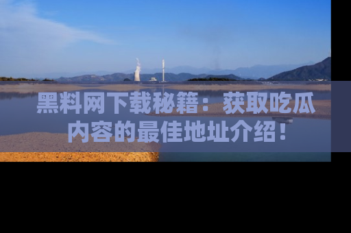 黑料网下载秘籍：获取吃瓜内容的最佳地址介绍！