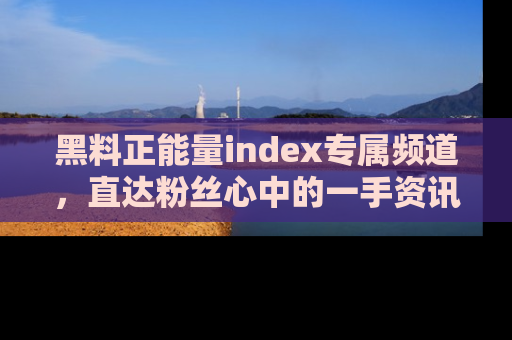 黑料正能量index专属频道，直达粉丝心中的一手资讯！