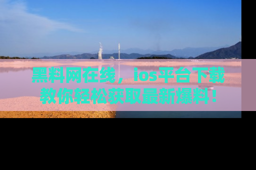 黑料网在线，ios平台下载教你轻松获取最新爆料！