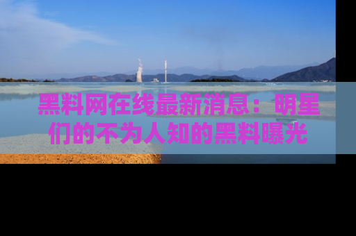 黑料网在线最新消息：明星们的不为人知的黑料曝光