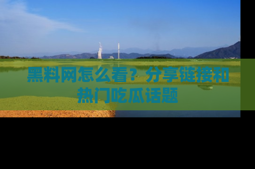 黑料网怎么看？分享链接和热门吃瓜话题