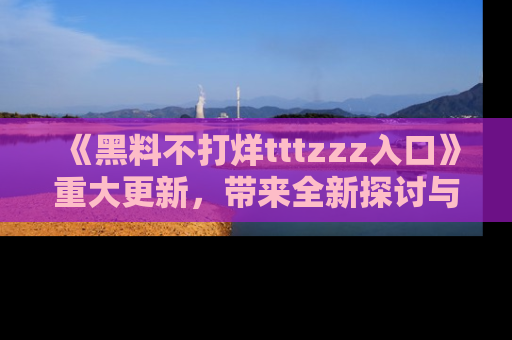 《黑料不打烊tttzzz入口》重大更新，带来全新探讨与互动体验