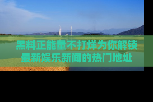 黑料正能量不打烊为你解锁最新娱乐新闻的热门地址