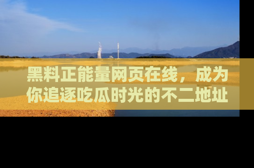 黑料正能量网页在线，成为你追逐吃瓜时光的不二地址选择