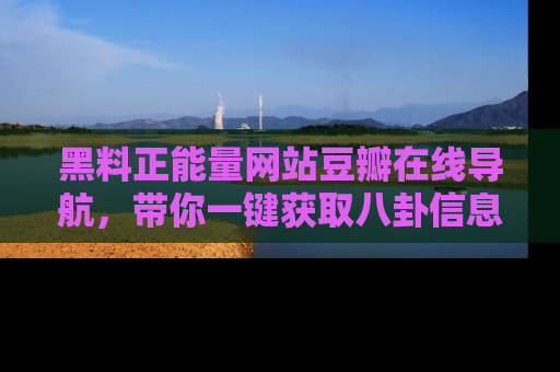黑料正能量网站豆瓣在线导航，带你一键获取八卦信息