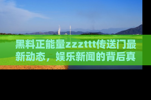 黑料正能量zzzttt传送门最新动态，娱乐新闻的背后真相尽在此处！