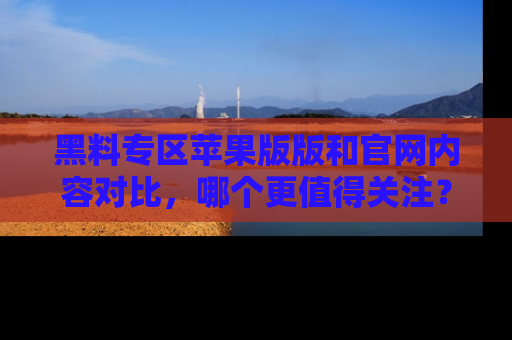 黑料专区苹果版版和官网内容对比，哪个更值得关注？