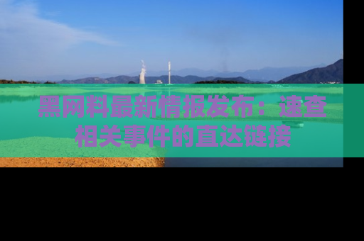 黑网料最新情报发布：速查相关事件的直达链接
