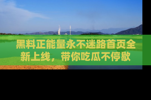 黑料正能量永不迷路首页全新上线，带你吃瓜不停歇