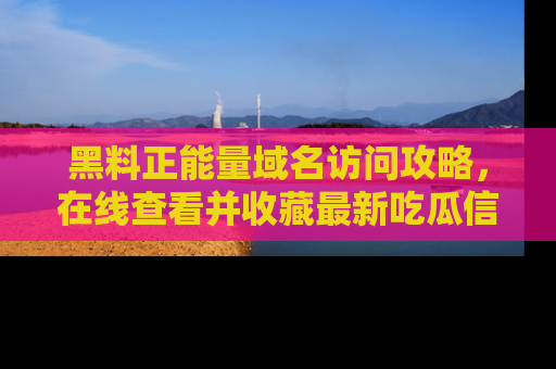 黑料正能量域名访问攻略，在线查看并收藏最新吃瓜信息！