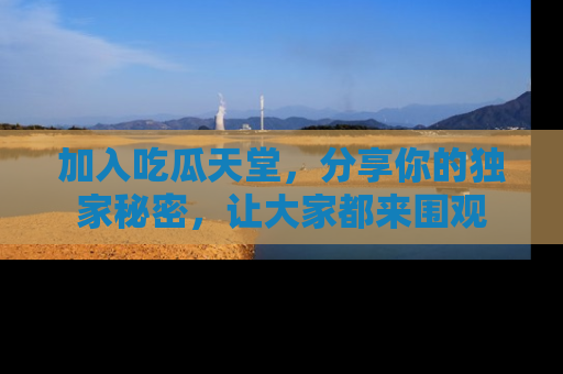 加入吃瓜天堂，分享你的独家秘密，让大家都来围观