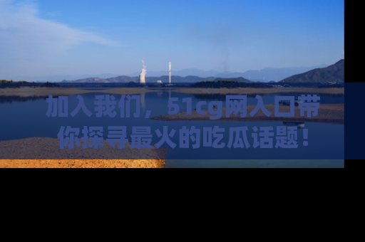 加入我们，51cg网入口带你探寻最火的吃瓜话题！