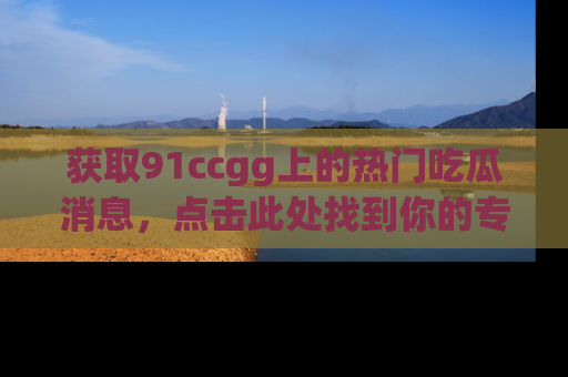 获取91ccgg上的热门吃瓜消息，点击此处找到你的专属信息地址！
